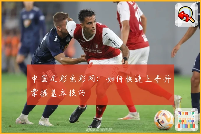 中国足彩竞彩网:如何快速上手并掌握基本技巧