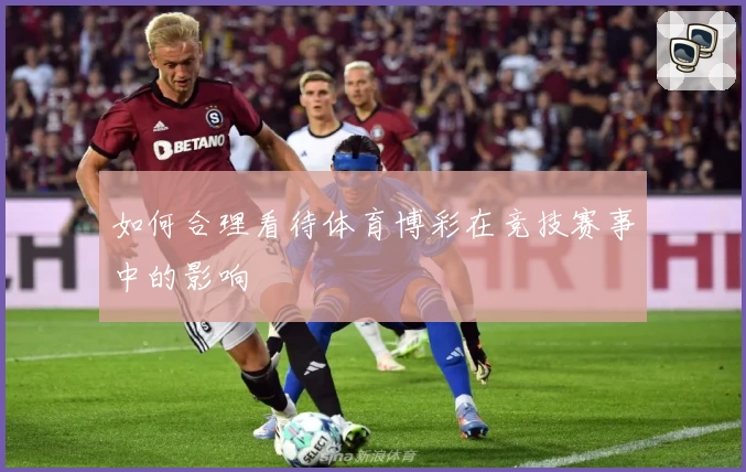 如何合理看待体育博彩在竞技赛事中的影响