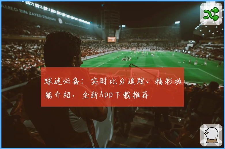 球迷必备：实时比分追踪、精彩功能介绍，全新App下载推荐