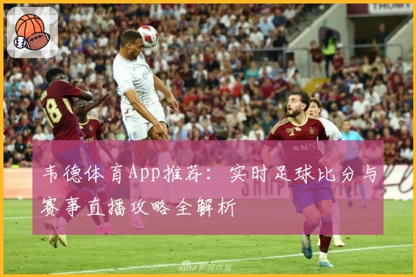 韦德体育App推荐：实时足球比分与赛事直播攻略全解析