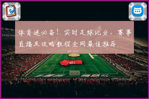 体育迷必备！实时足球比分、赛事直播及攻略教程全网最佳推荐