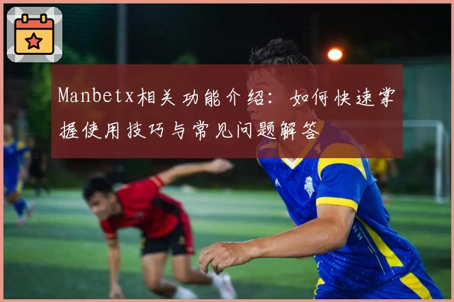 Manbetx相关功能介绍：如何快速掌握使用技巧与常见问题解答