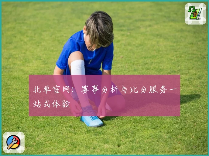 北单官网：赛事分析与比分服务一站式体验