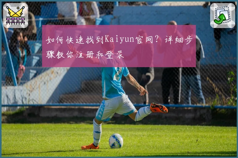 如何快速找到Kaiyun官网？详细步骤教你注册和登录