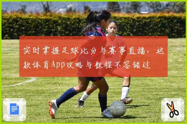 实时掌握足球比分与赛事直播,这款体育App攻略与教程不容错过