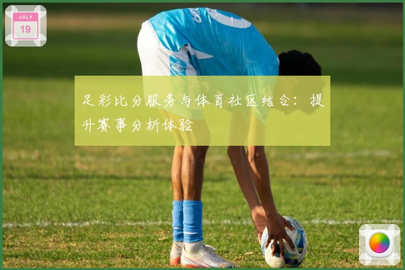 足彩比分服务与体育社区结合：提升赛事分析体验