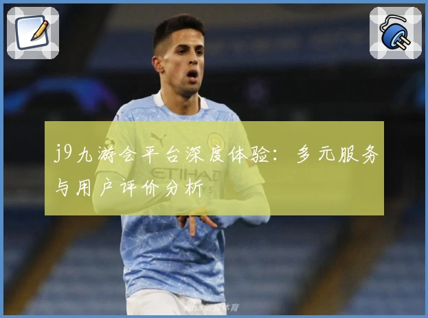 j9九游会平台深度体验:多元服务与用户评价分析