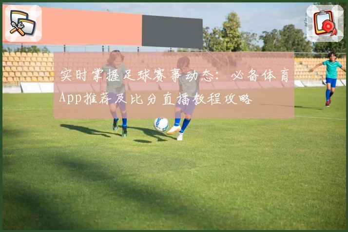 实时掌握足球赛事动态：必备体育App推荐及比分直播教程攻略