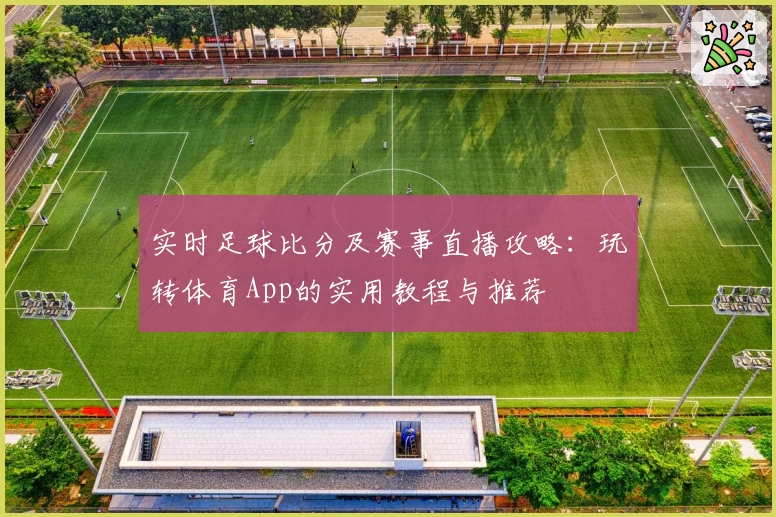 实时足球比分及赛事直播攻略：玩转体育App的实用教程与推荐