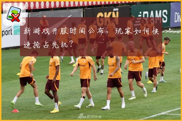 新游戏开服时间公布，玩家如何快速抢占先机？