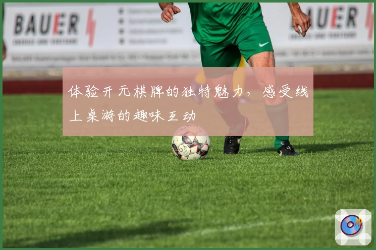 体验开元棋牌的独特魅力，感受线上桌游的趣味互动