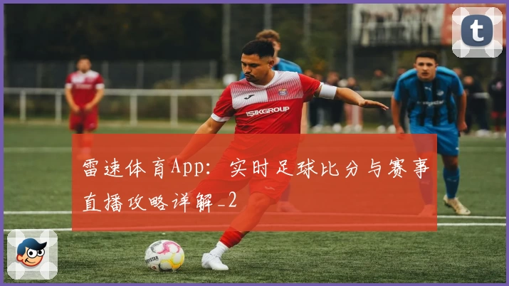 雷速体育App：实时足球比分与赛事直播攻略详解_2