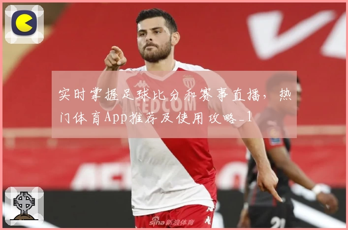 实时掌握足球比分和赛事直播,热门体育App推荐及使用攻略_1