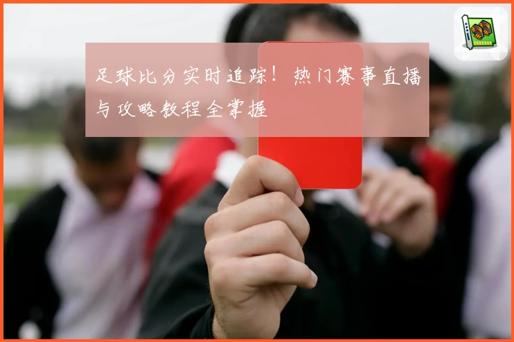 足球比分实时追踪！热门赛事直播与攻略教程全掌握