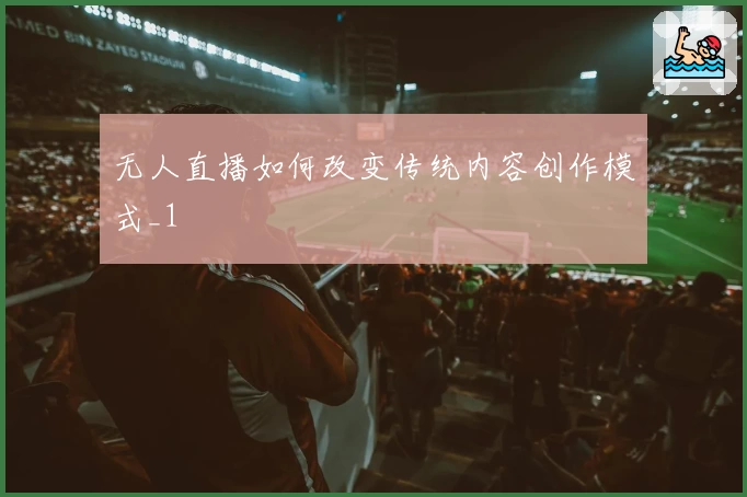 无人直播如何改变传统内容创作模式_1