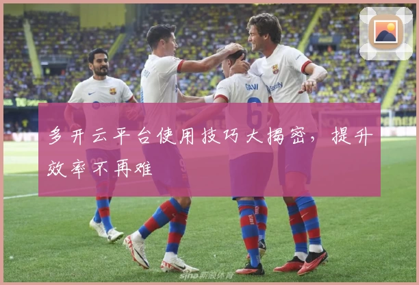 多开云平台使用技巧大揭密，提升效率不再难