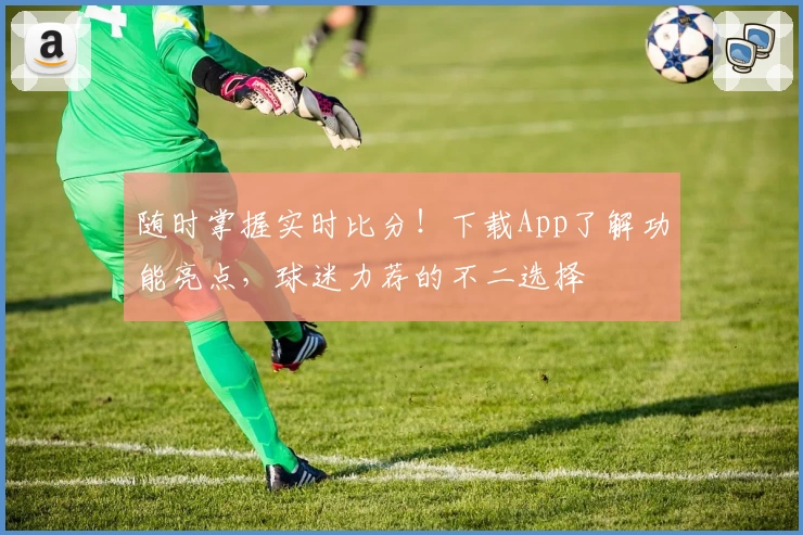 随时掌握实时比分！下载App了解功能亮点，球迷力荐的不二选择