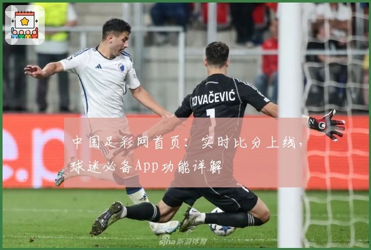 中国足彩网首页：实时比分上线，球迷必备App功能详解