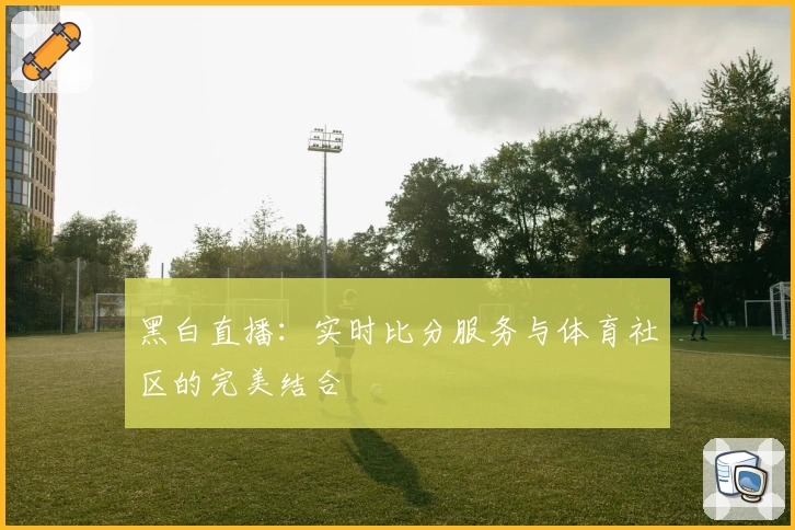 黑白直播：实时比分服务与体育社区的完美结合