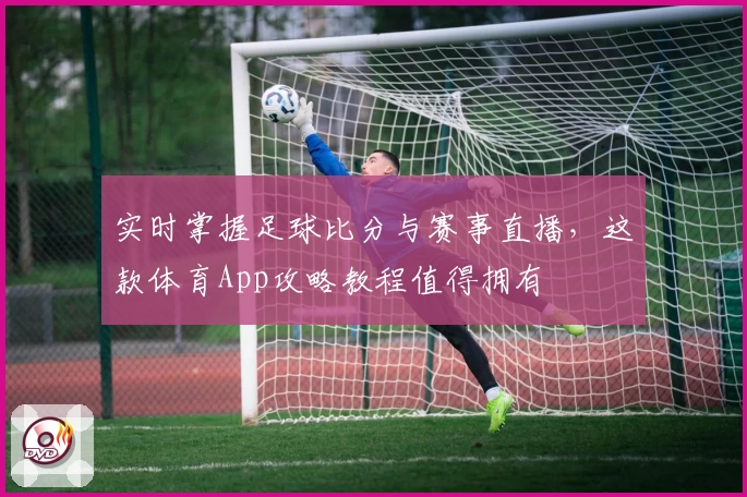 实时掌握足球比分与赛事直播，这款体育App攻略教程值得拥有