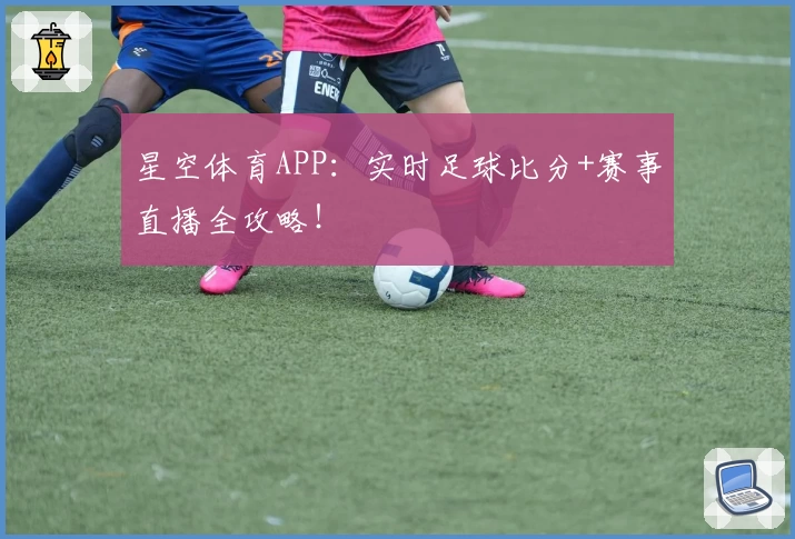 星空体育APP：实时足球比分+赛事直播全攻略！