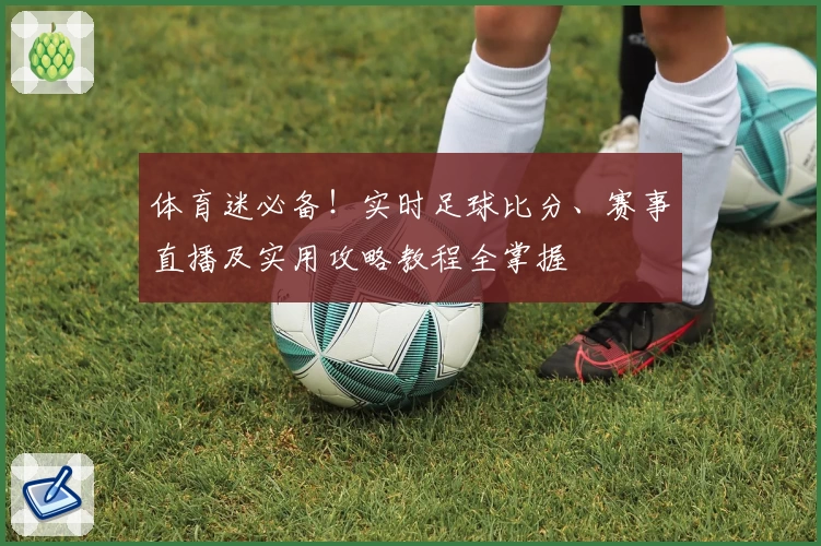 体育迷必备！实时足球比分、赛事直播及实用攻略教程全掌握