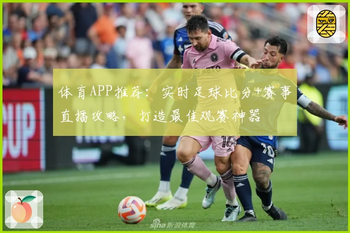 体育APP推荐：实时足球比分+赛事直播攻略，打造最佳观赛神器