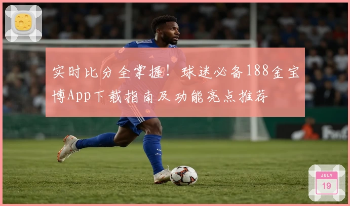实时比分全掌握!球迷必备188金宝博App下载指南及功能亮点推荐