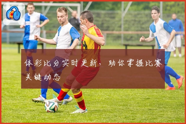 体彩比分实时更新，助你掌握比赛关键动态