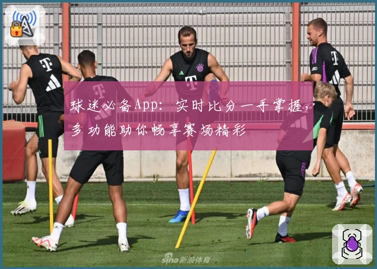 球迷必备App：实时比分一手掌握，多功能助你畅享赛场精彩
