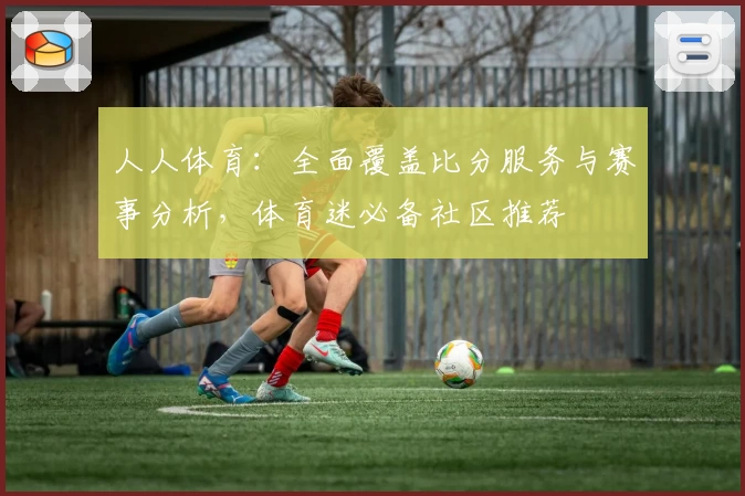 人人体育：全面覆盖比分服务与赛事分析，体育迷必备社区推荐