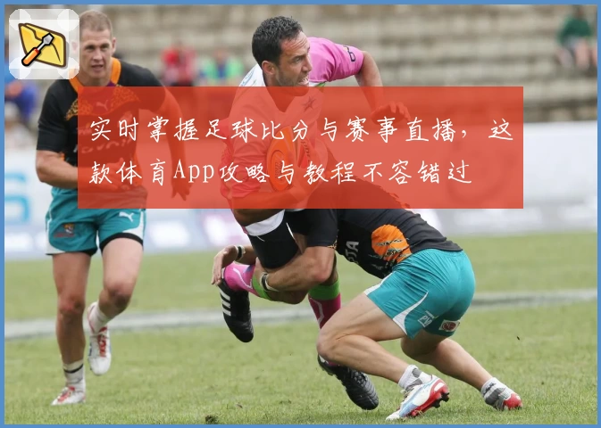 实时掌握足球比分与赛事直播,这款体育App攻略与教程不容错过