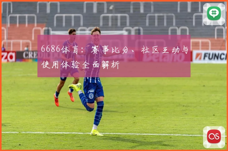 6686体育：赛事比分、社区互动与使用体验全面解析