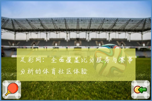 足彩网:全面覆盖比分服务与赛事分析的体育社区体验