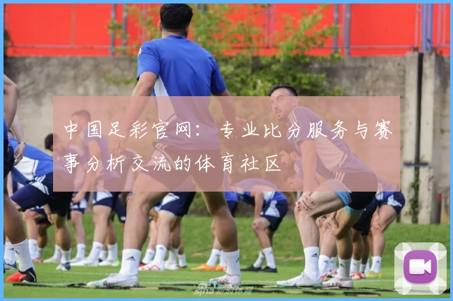 中国足彩官网：专业比分服务与赛事分析交流的体育社区