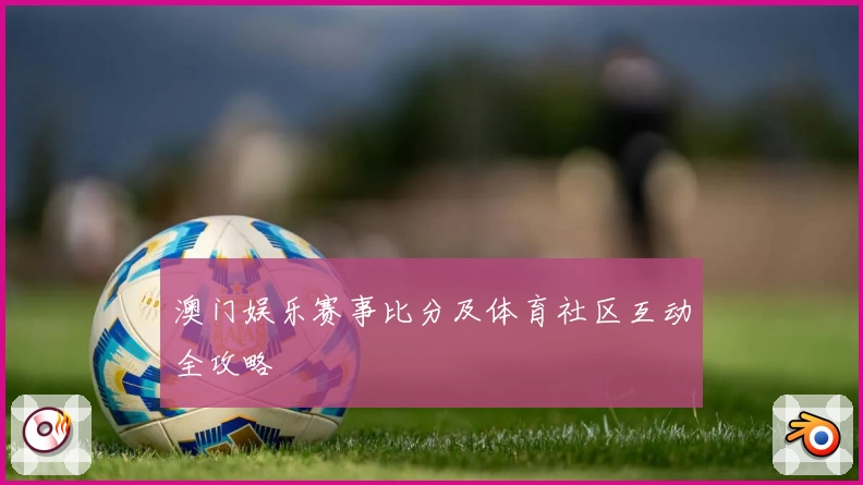 澳门娱乐赛事比分及体育社区互动全攻略