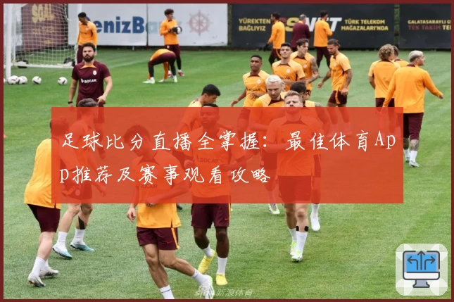 足球比分直播全掌握：最佳体育App推荐及赛事观看攻略