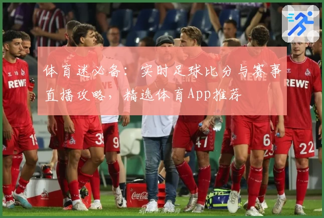 体育迷必备：实时足球比分与赛事直播攻略，精选体育App推荐