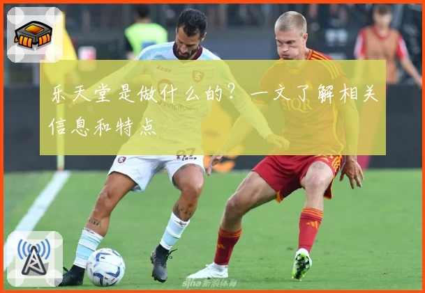乐天堂是做什么的？一文了解相关信息和特点
