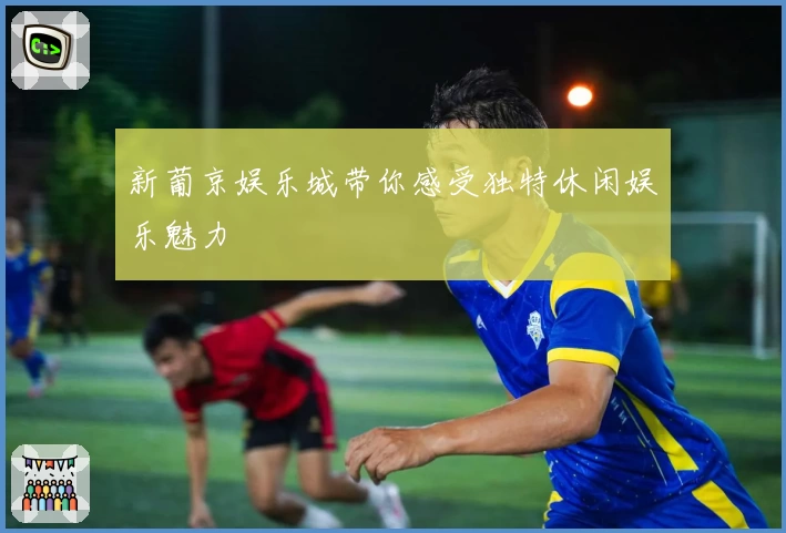 新葡京娱乐城带你感受独特休闲娱乐魅力