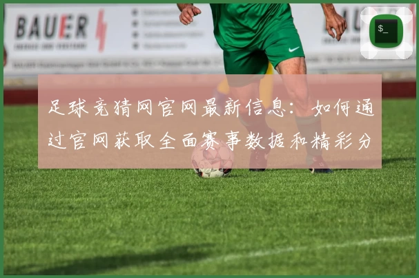 足球竞猜网官网最新信息：如何通过官网获取全面赛事数据和精彩分析