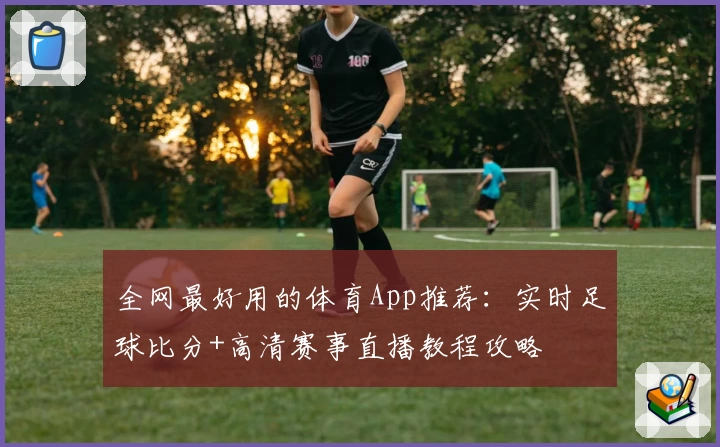 全网最好用的体育App推荐：实时足球比分+高清赛事直播教程攻略