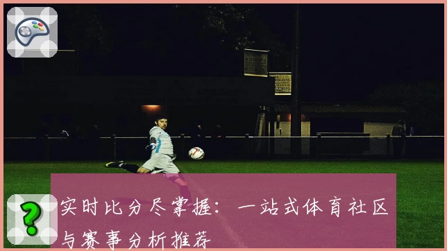 实时比分尽掌握：一站式体育社区与赛事分析推荐