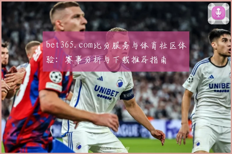 bet365.com比分服务与体育社区体验：赛事分析与下载推荐指南