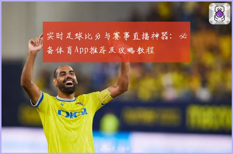 实时足球比分与赛事直播神器：必备体育App推荐及攻略教程