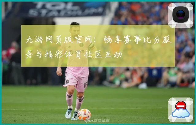 九游网页版官网：畅享赛事比分服务与精彩体育社区互动