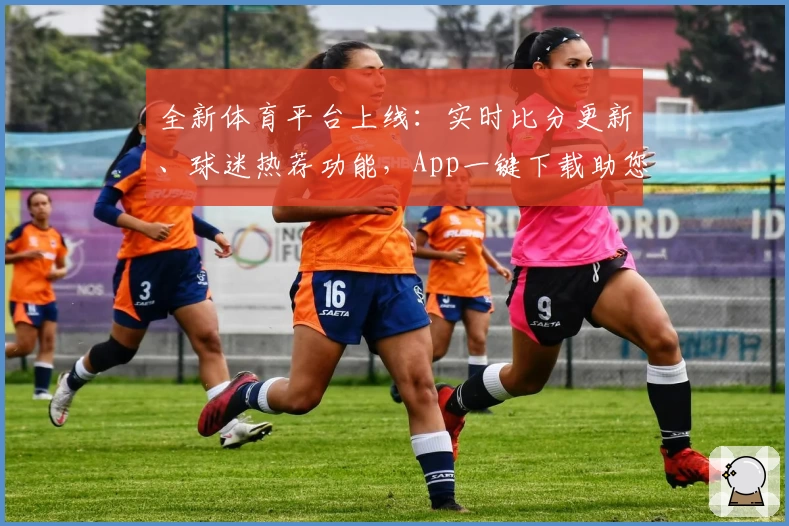 全新体育平台上线：实时比分更新、球迷热荐功能，App一键下载助您畅享赛事