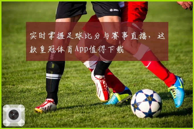 实时掌握足球比分与赛事直播，这款皇冠体育App值得下载