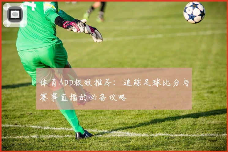 体育App极致推荐：追踪足球比分与赛事直播的必备攻略