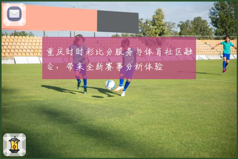 重庆时时彩比分服务与体育社区融合，带来全新赛事分析体验